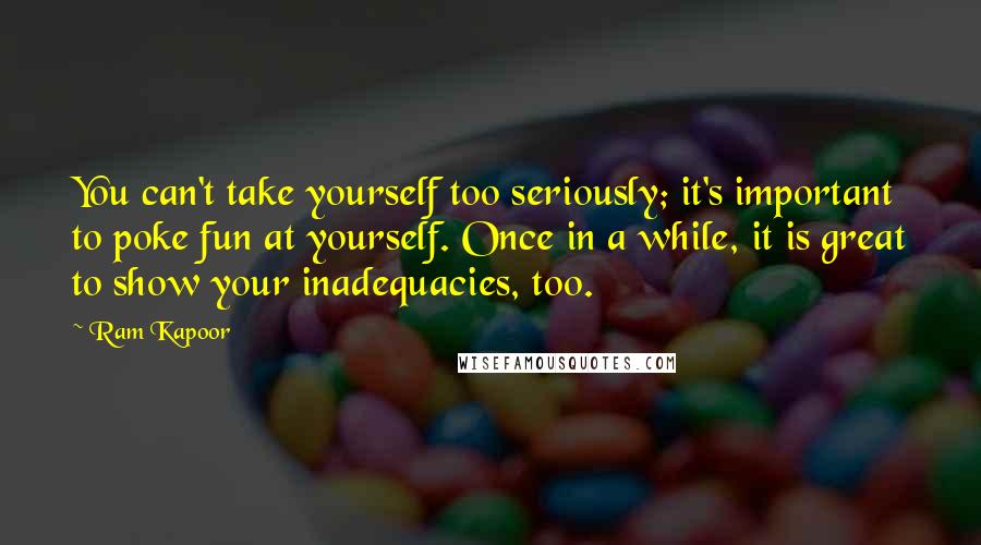 Ram Kapoor Quotes: You can't take yourself too seriously; it's important to poke fun at yourself. Once in a while, it is great to show your inadequacies, too.