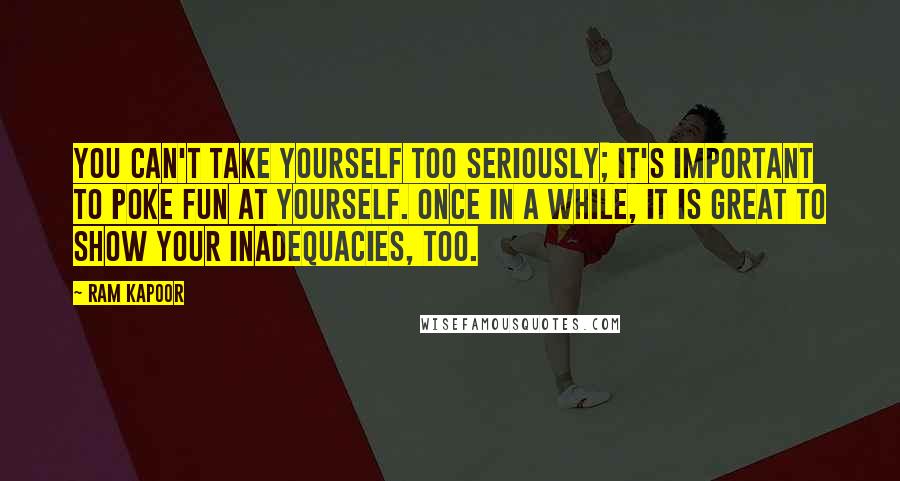Ram Kapoor Quotes: You can't take yourself too seriously; it's important to poke fun at yourself. Once in a while, it is great to show your inadequacies, too.
