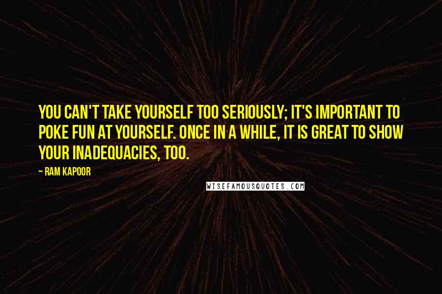 Ram Kapoor Quotes: You can't take yourself too seriously; it's important to poke fun at yourself. Once in a while, it is great to show your inadequacies, too.