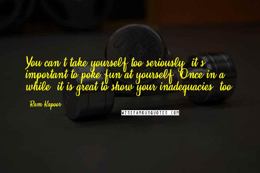Ram Kapoor Quotes: You can't take yourself too seriously; it's important to poke fun at yourself. Once in a while, it is great to show your inadequacies, too.