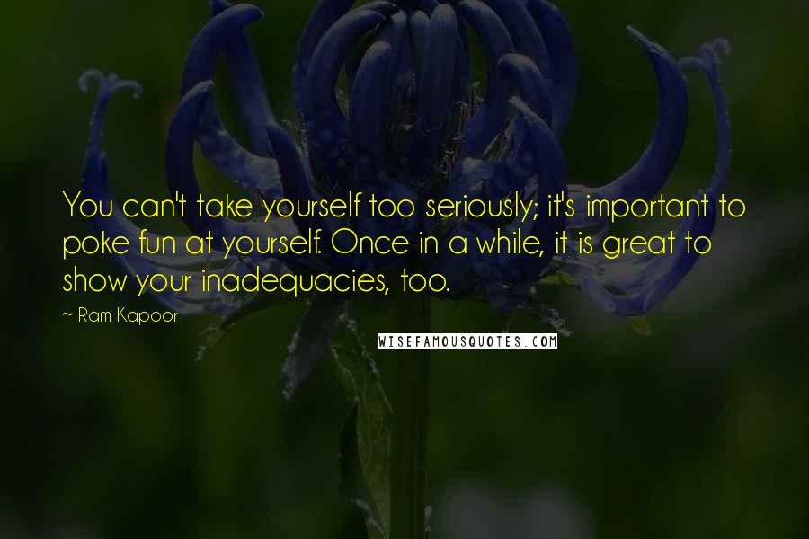 Ram Kapoor Quotes: You can't take yourself too seriously; it's important to poke fun at yourself. Once in a while, it is great to show your inadequacies, too.