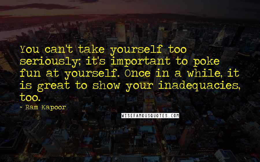 Ram Kapoor Quotes: You can't take yourself too seriously; it's important to poke fun at yourself. Once in a while, it is great to show your inadequacies, too.