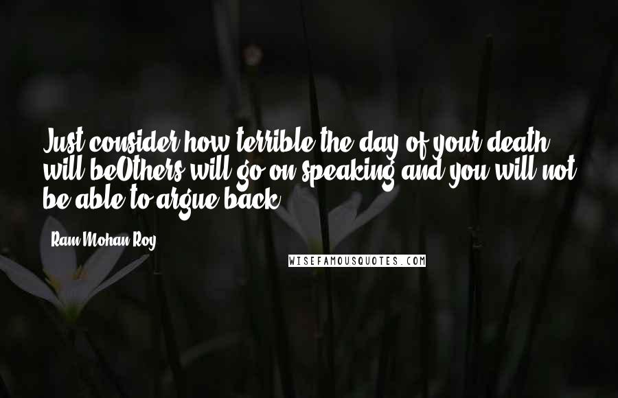 Ram Mohan Roy Quotes: Just consider how terrible the day of your death will beOthers will go on speaking and you will not be able to argue back