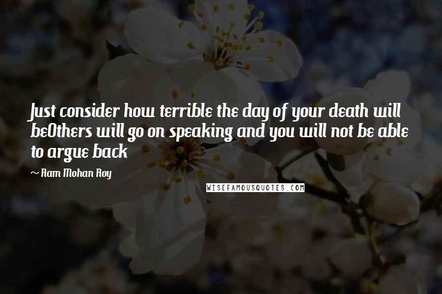 Ram Mohan Roy Quotes: Just consider how terrible the day of your death will beOthers will go on speaking and you will not be able to argue back