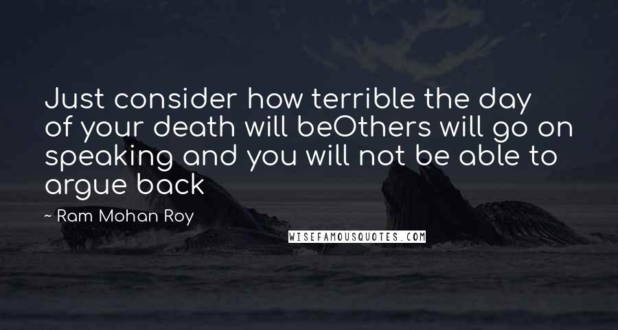 Ram Mohan Roy Quotes: Just consider how terrible the day of your death will beOthers will go on speaking and you will not be able to argue back