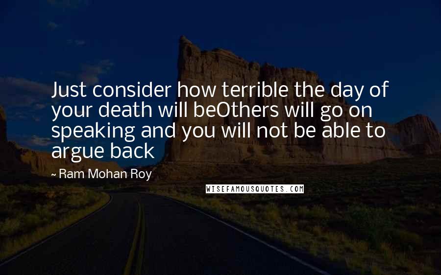 Ram Mohan Roy Quotes: Just consider how terrible the day of your death will beOthers will go on speaking and you will not be able to argue back