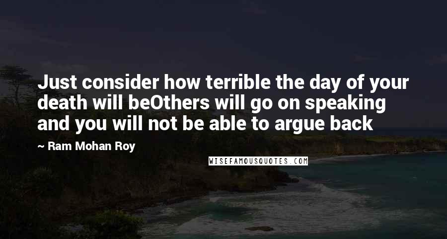 Ram Mohan Roy Quotes: Just consider how terrible the day of your death will beOthers will go on speaking and you will not be able to argue back