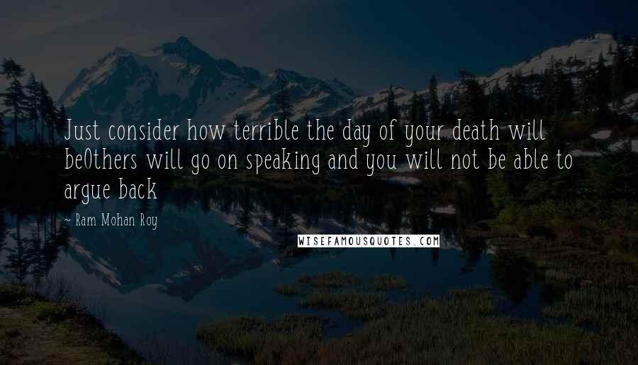 Ram Mohan Roy Quotes: Just consider how terrible the day of your death will beOthers will go on speaking and you will not be able to argue back