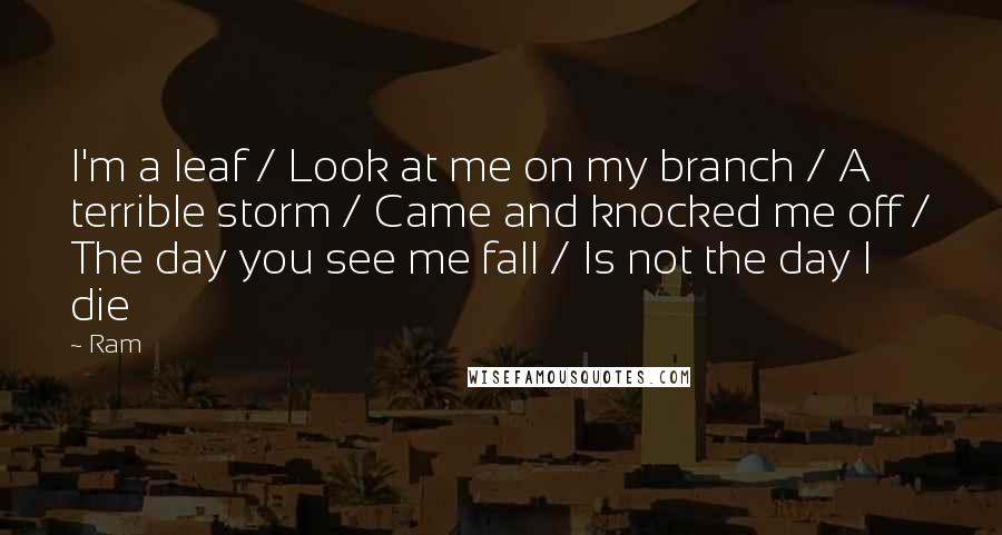 Ram Quotes: I'm a leaf / Look at me on my branch / A terrible storm / Came and knocked me off / The day you see me fall / Is not the day I die