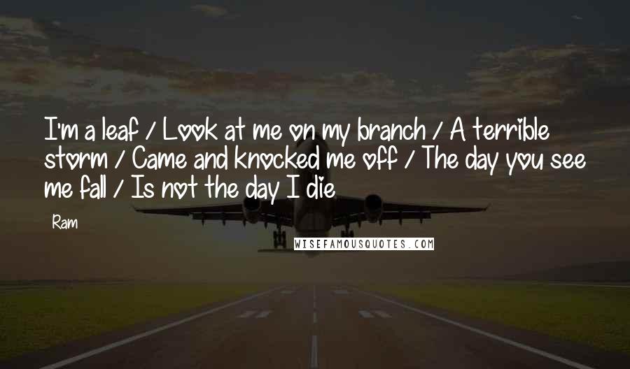 Ram Quotes: I'm a leaf / Look at me on my branch / A terrible storm / Came and knocked me off / The day you see me fall / Is not the day I die