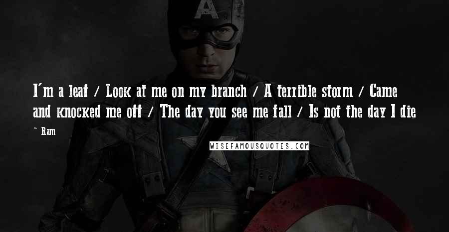 Ram Quotes: I'm a leaf / Look at me on my branch / A terrible storm / Came and knocked me off / The day you see me fall / Is not the day I die