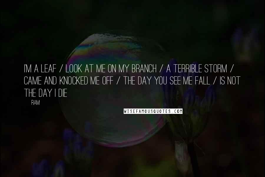 Ram Quotes: I'm a leaf / Look at me on my branch / A terrible storm / Came and knocked me off / The day you see me fall / Is not the day I die