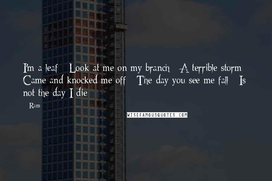 Ram Quotes: I'm a leaf / Look at me on my branch / A terrible storm / Came and knocked me off / The day you see me fall / Is not the day I die