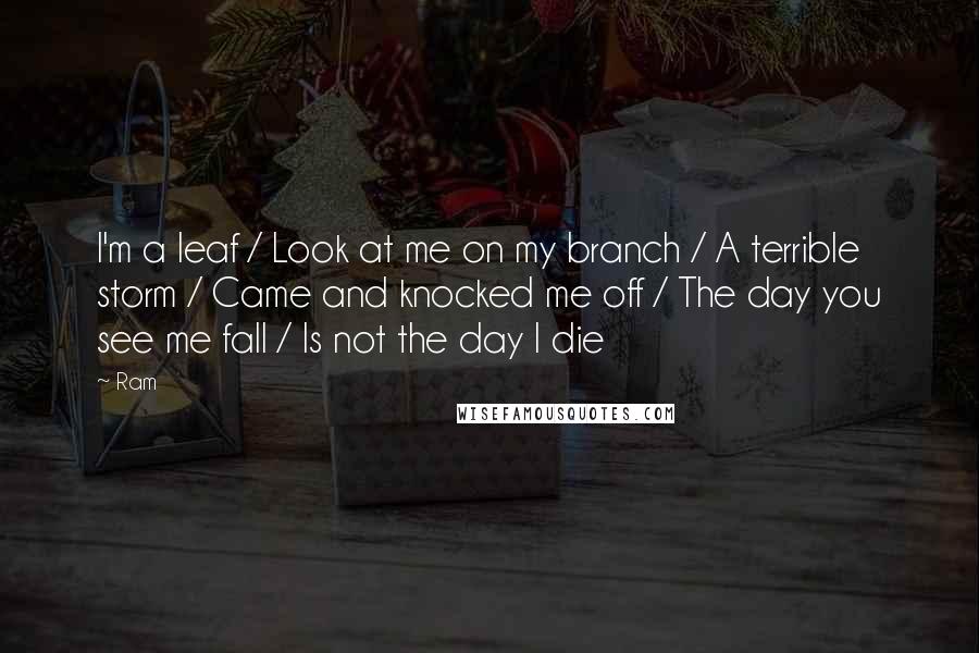 Ram Quotes: I'm a leaf / Look at me on my branch / A terrible storm / Came and knocked me off / The day you see me fall / Is not the day I die