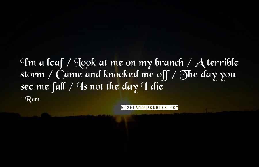 Ram Quotes: I'm a leaf / Look at me on my branch / A terrible storm / Came and knocked me off / The day you see me fall / Is not the day I die