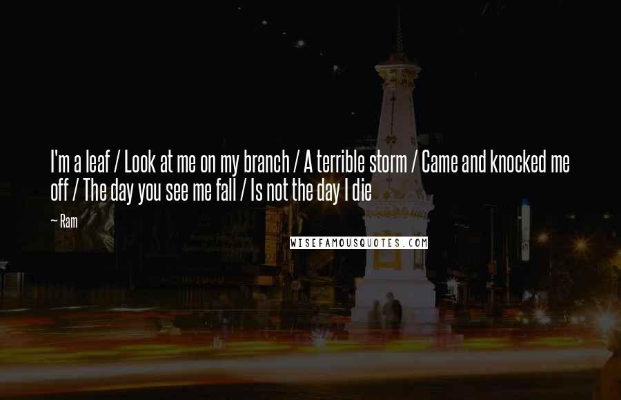 Ram Quotes: I'm a leaf / Look at me on my branch / A terrible storm / Came and knocked me off / The day you see me fall / Is not the day I die