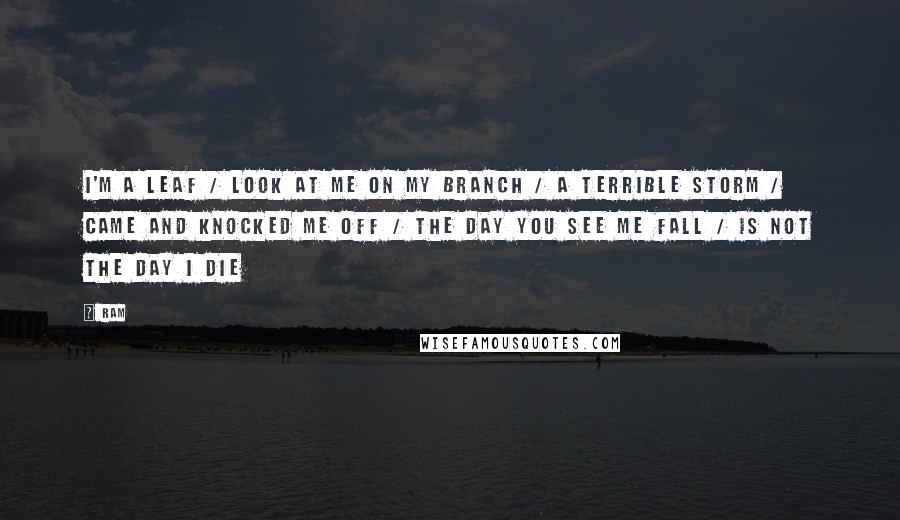 Ram Quotes: I'm a leaf / Look at me on my branch / A terrible storm / Came and knocked me off / The day you see me fall / Is not the day I die