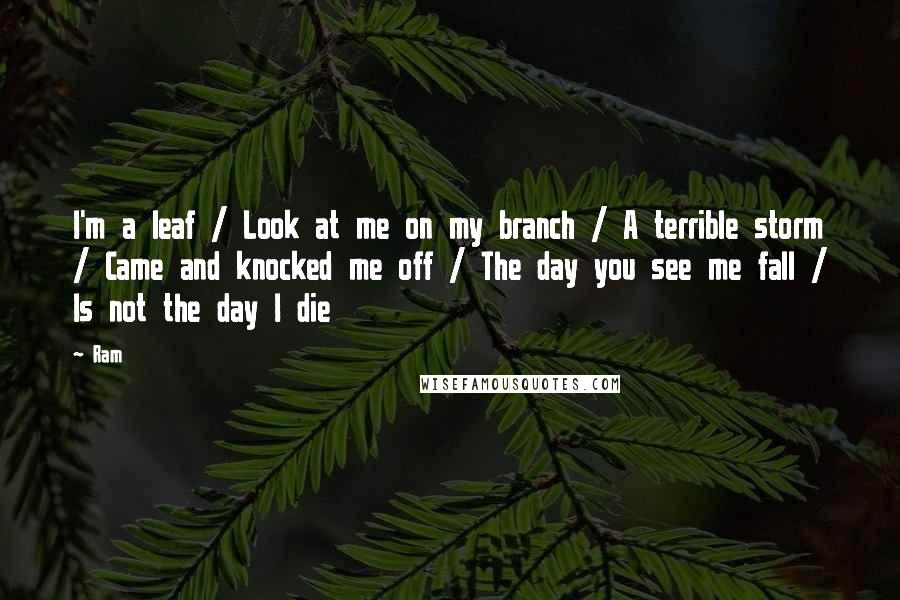 Ram Quotes: I'm a leaf / Look at me on my branch / A terrible storm / Came and knocked me off / The day you see me fall / Is not the day I die