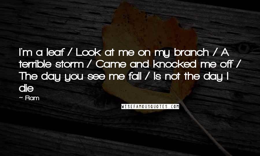 Ram Quotes: I'm a leaf / Look at me on my branch / A terrible storm / Came and knocked me off / The day you see me fall / Is not the day I die