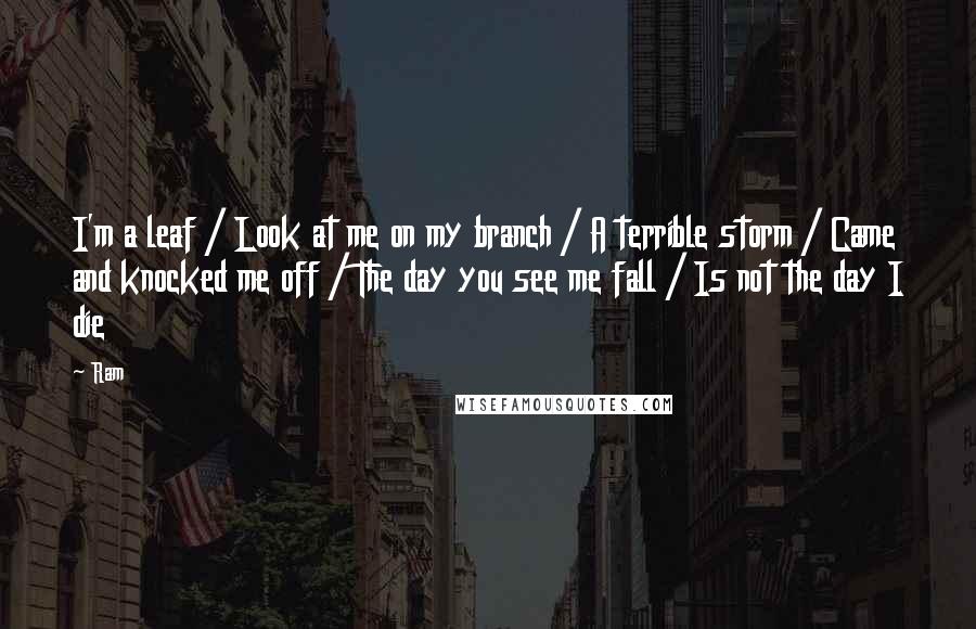 Ram Quotes: I'm a leaf / Look at me on my branch / A terrible storm / Came and knocked me off / The day you see me fall / Is not the day I die