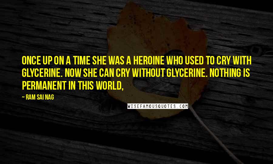 Ram Sai Nag Quotes: Once up on a time she was a heroine who used to cry with glycerine. Now she can cry without glycerine. Nothing is permanent in this world,