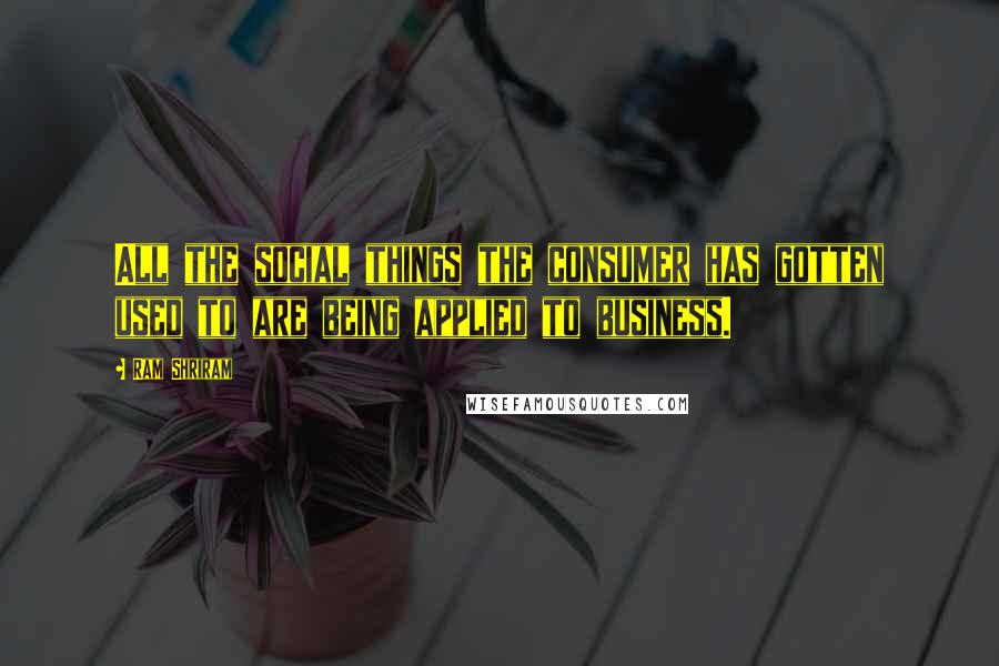Ram Shriram Quotes: All the social things the consumer has gotten used to are being applied to business.