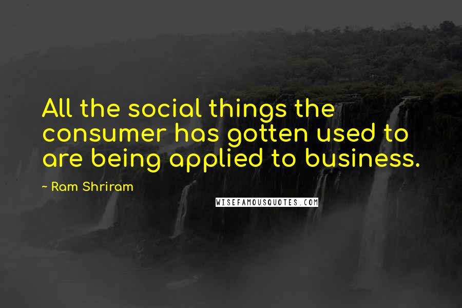 Ram Shriram Quotes: All the social things the consumer has gotten used to are being applied to business.