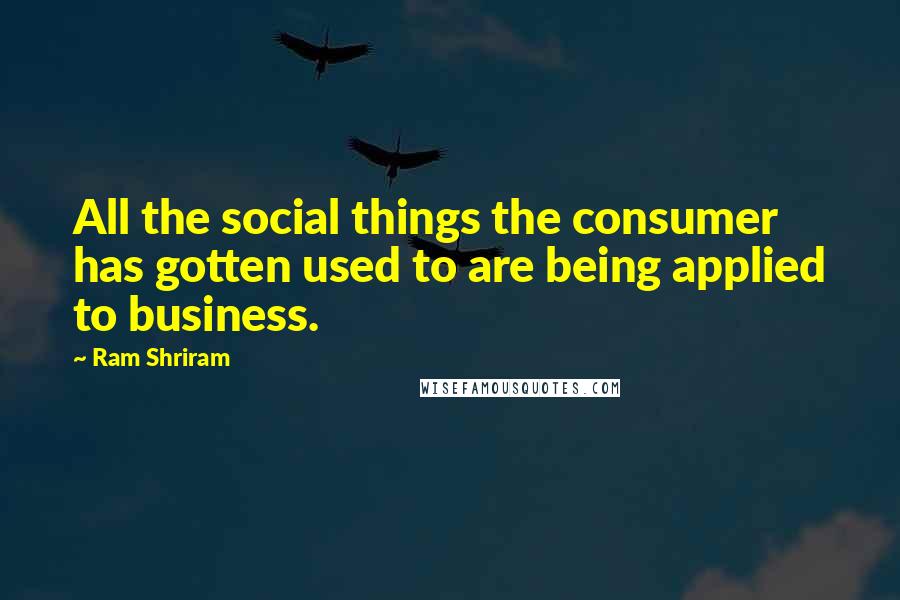 Ram Shriram Quotes: All the social things the consumer has gotten used to are being applied to business.