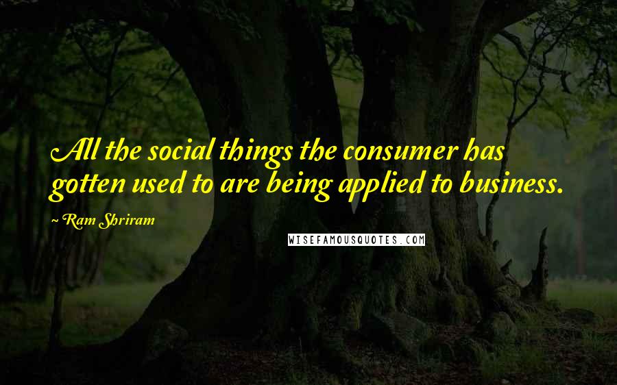 Ram Shriram Quotes: All the social things the consumer has gotten used to are being applied to business.