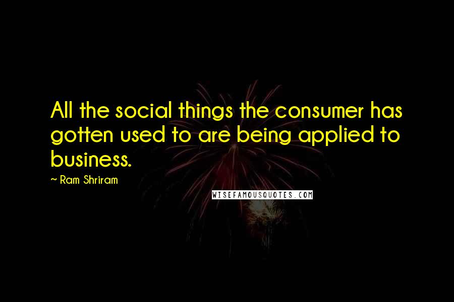 Ram Shriram Quotes: All the social things the consumer has gotten used to are being applied to business.
