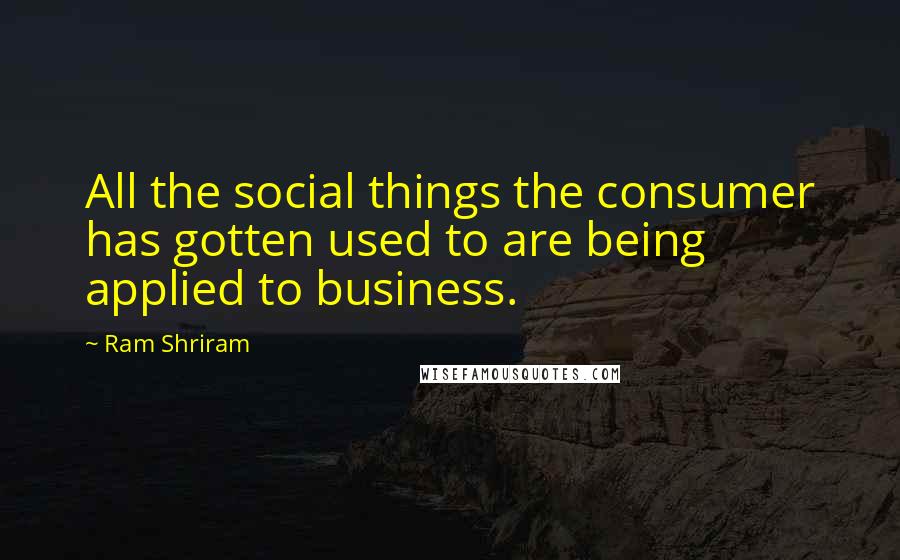 Ram Shriram Quotes: All the social things the consumer has gotten used to are being applied to business.