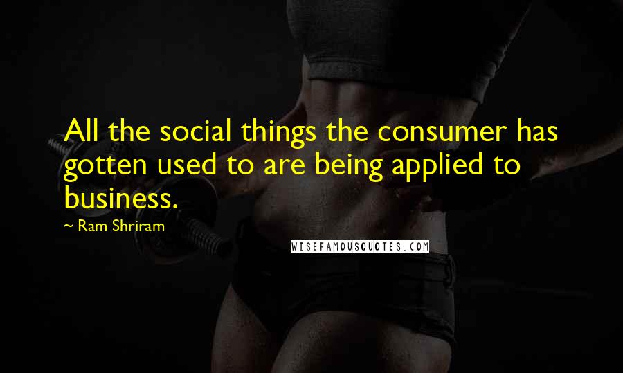 Ram Shriram Quotes: All the social things the consumer has gotten used to are being applied to business.