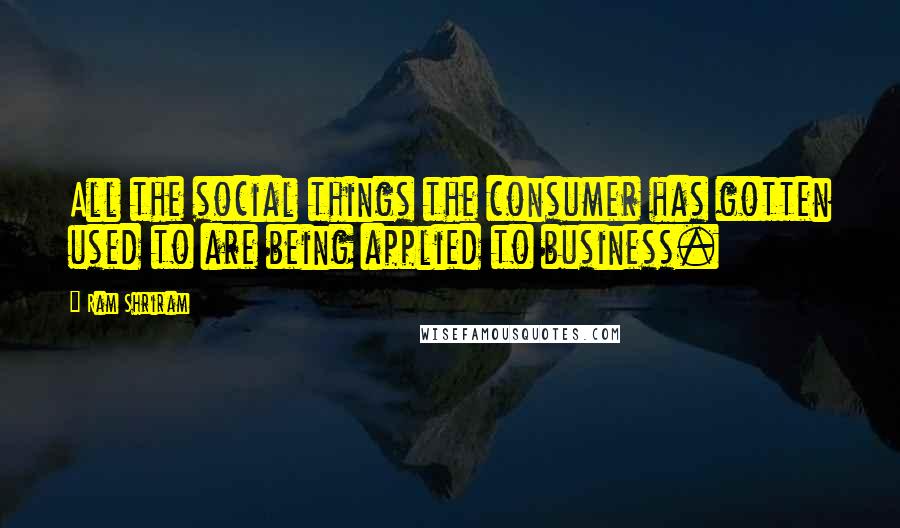 Ram Shriram Quotes: All the social things the consumer has gotten used to are being applied to business.
