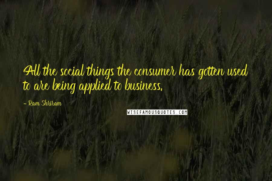Ram Shriram Quotes: All the social things the consumer has gotten used to are being applied to business.