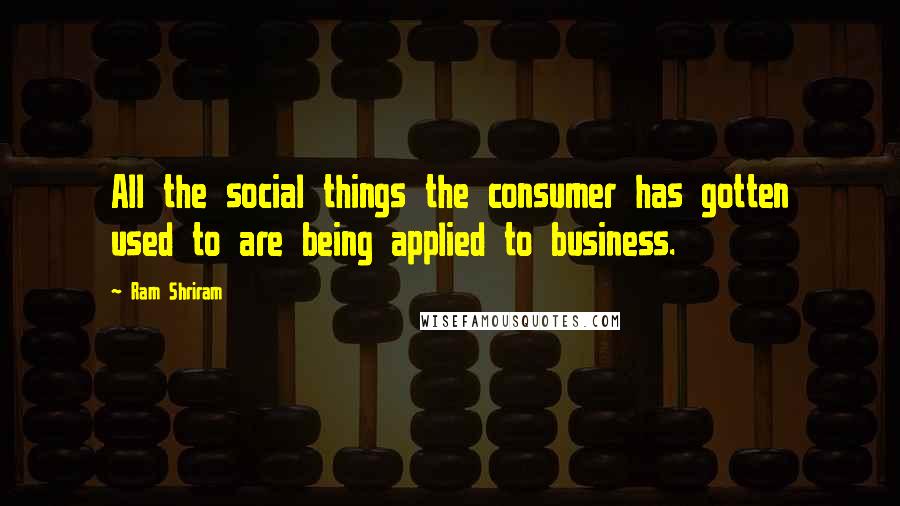 Ram Shriram Quotes: All the social things the consumer has gotten used to are being applied to business.
