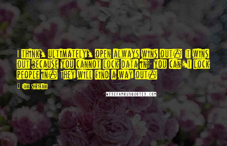 Ram Shriram Quotes: I think, ultimately, open always wins out. It wins out because you cannot lock data in; you can't lock people in. They will find a way out.
