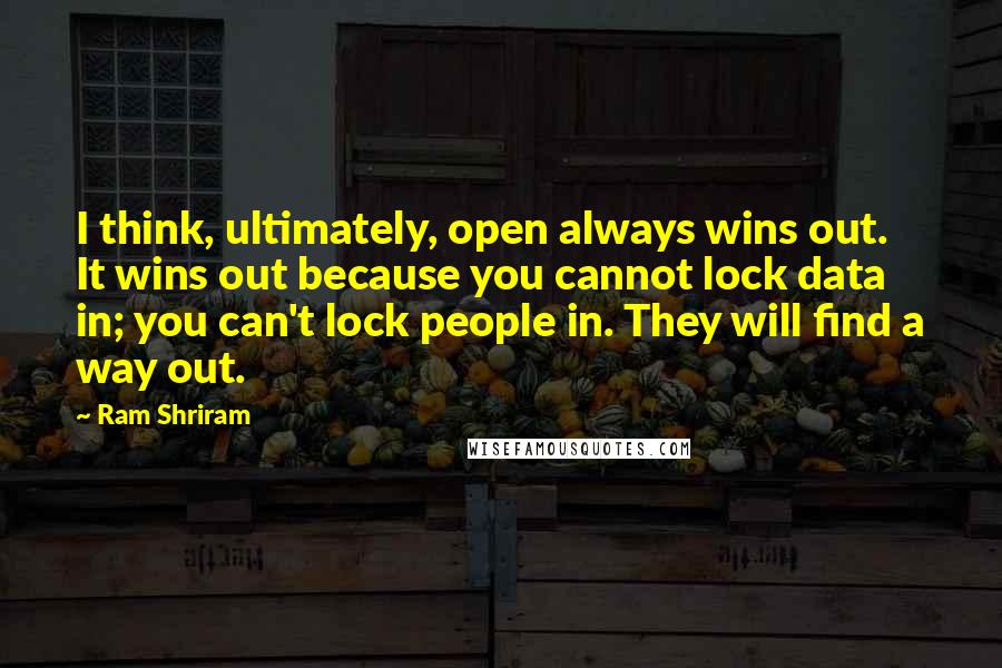 Ram Shriram Quotes: I think, ultimately, open always wins out. It wins out because you cannot lock data in; you can't lock people in. They will find a way out.