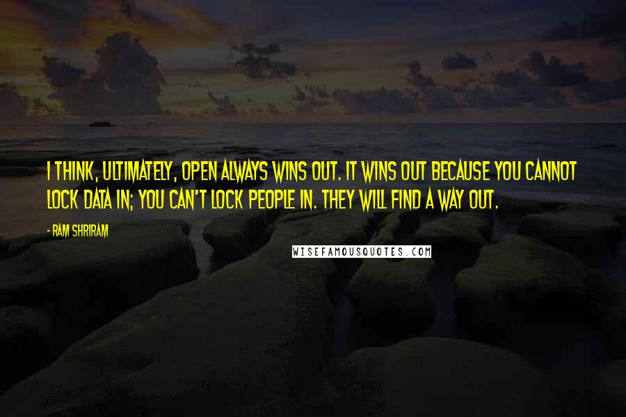 Ram Shriram Quotes: I think, ultimately, open always wins out. It wins out because you cannot lock data in; you can't lock people in. They will find a way out.