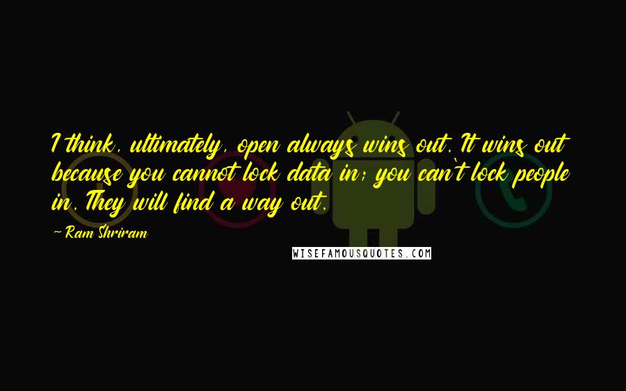 Ram Shriram Quotes: I think, ultimately, open always wins out. It wins out because you cannot lock data in; you can't lock people in. They will find a way out.