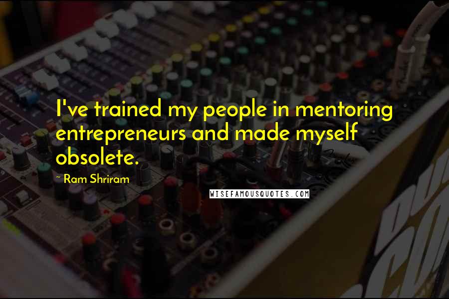 Ram Shriram Quotes: I've trained my people in mentoring entrepreneurs and made myself obsolete.