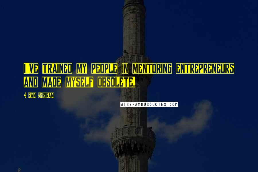 Ram Shriram Quotes: I've trained my people in mentoring entrepreneurs and made myself obsolete.