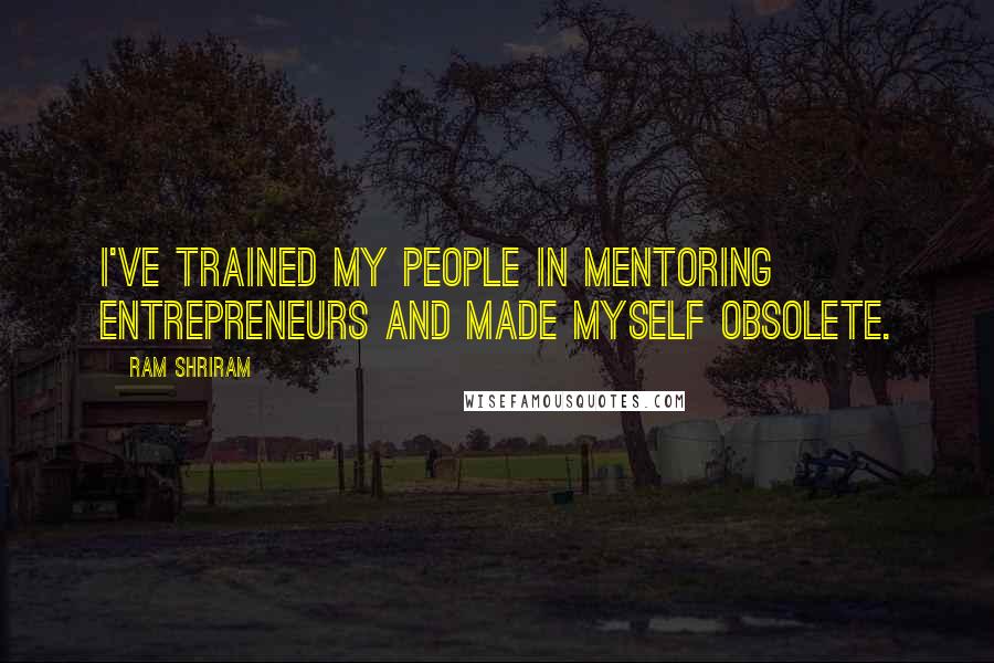 Ram Shriram Quotes: I've trained my people in mentoring entrepreneurs and made myself obsolete.