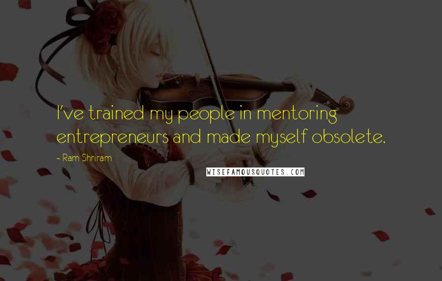 Ram Shriram Quotes: I've trained my people in mentoring entrepreneurs and made myself obsolete.
