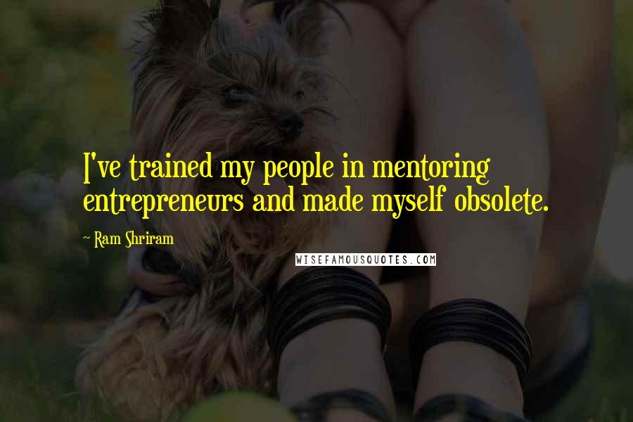 Ram Shriram Quotes: I've trained my people in mentoring entrepreneurs and made myself obsolete.