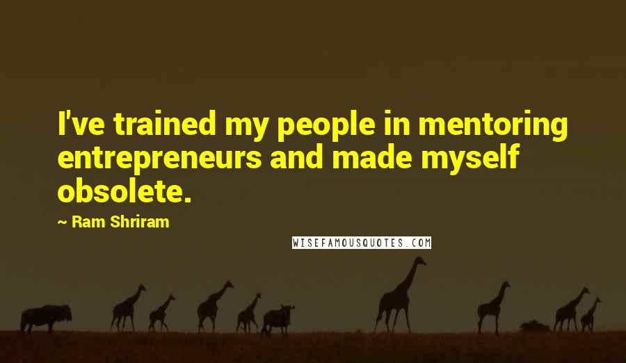 Ram Shriram Quotes: I've trained my people in mentoring entrepreneurs and made myself obsolete.