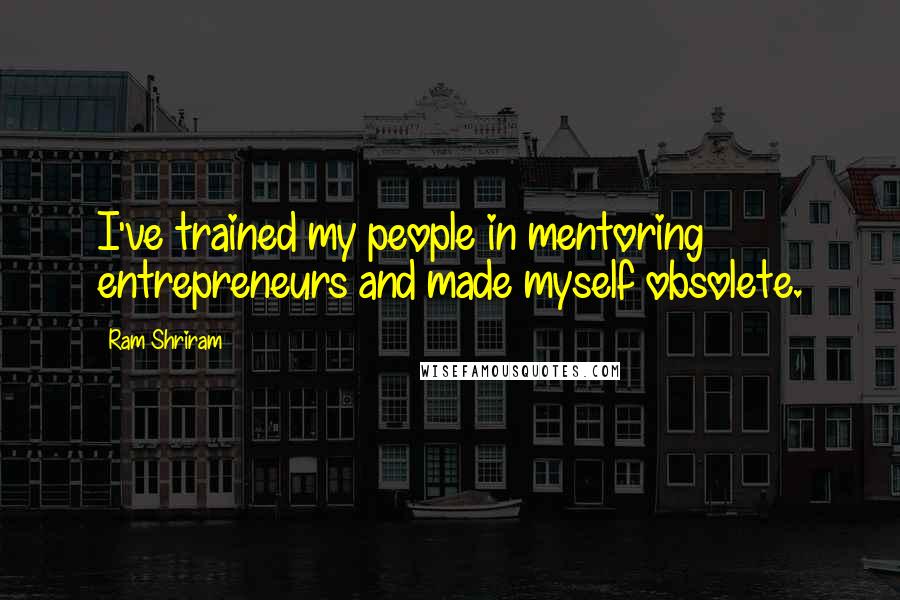 Ram Shriram Quotes: I've trained my people in mentoring entrepreneurs and made myself obsolete.