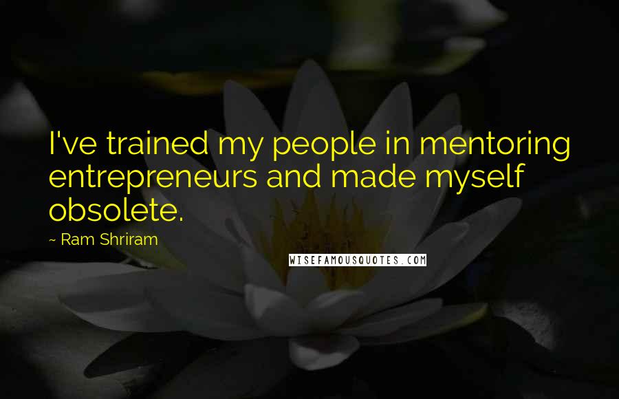 Ram Shriram Quotes: I've trained my people in mentoring entrepreneurs and made myself obsolete.