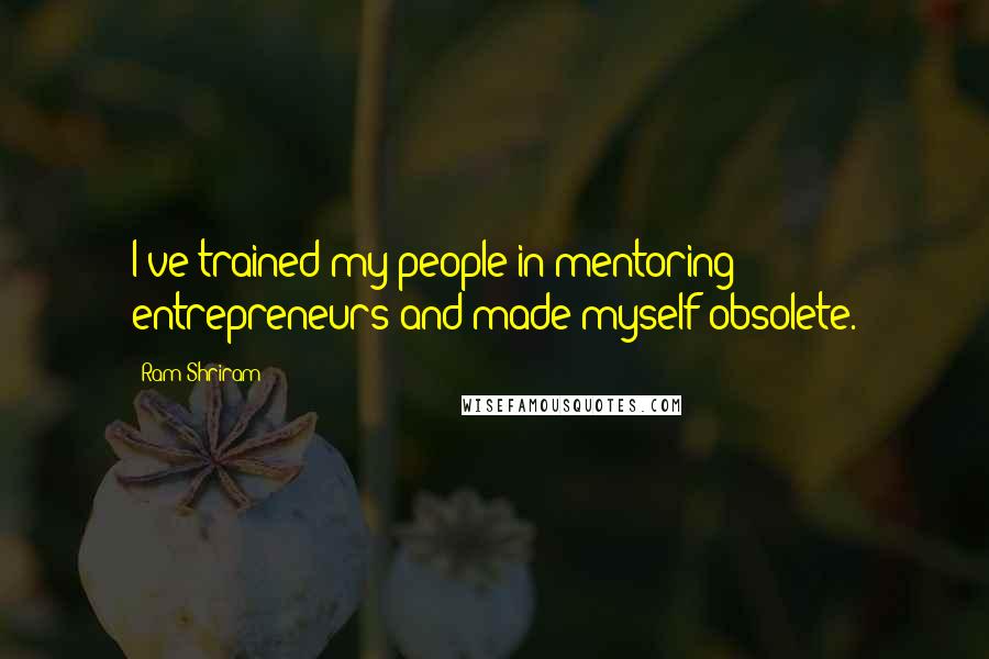 Ram Shriram Quotes: I've trained my people in mentoring entrepreneurs and made myself obsolete.