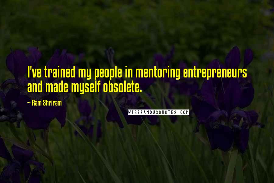 Ram Shriram Quotes: I've trained my people in mentoring entrepreneurs and made myself obsolete.