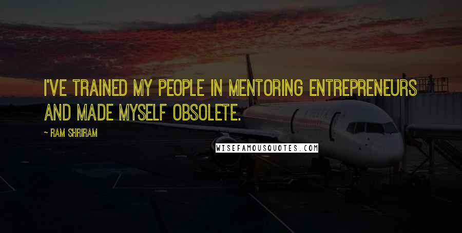 Ram Shriram Quotes: I've trained my people in mentoring entrepreneurs and made myself obsolete.